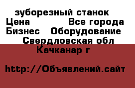 525 зуборезный станок › Цена ­ 1 000 - Все города Бизнес » Оборудование   . Свердловская обл.,Качканар г.
